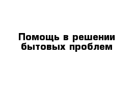 Помощь в решении бытовых проблем